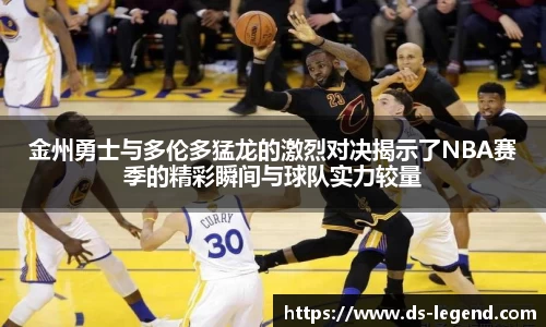 金州勇士与多伦多猛龙的激烈对决揭示了NBA赛季的精彩瞬间与球队实力较量