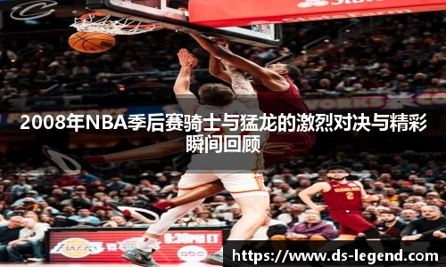 2008年NBA季后赛骑士与猛龙的激烈对决与精彩瞬间回顾