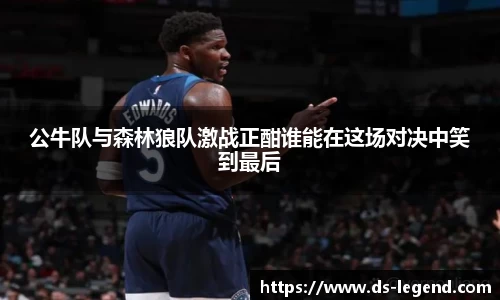 公牛队与森林狼队激战正酣谁能在这场对决中笑到最后
