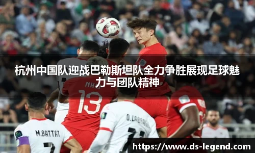 杭州中国队迎战巴勒斯坦队全力争胜展现足球魅力与团队精神