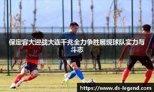 保定容大迎战大连千兆全力争胜展现球队实力与斗志