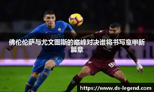 佛伦伦萨与尤文图斯的巅峰对决谁将书写意甲新篇章