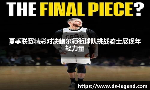 夏季联赛精彩对决鲍尔领衔球队挑战骑士展现年轻力量
